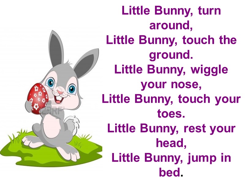 Little Bunny, turn around,  Little Bunny, touch the ground.  Little Bunny, wiggle